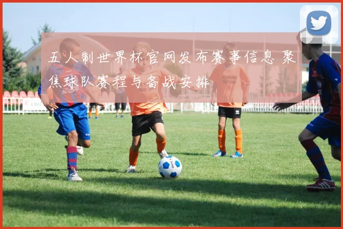 五人制世界杯官网发布赛事信息 聚焦球队赛程与备战安排