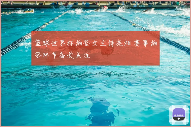 篮球世界杯抽签女主持亮相 赛事抽签环节备受关注