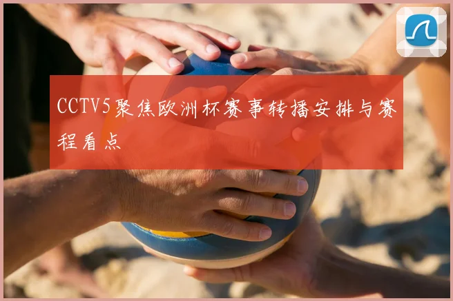 CCTV5聚焦欧洲杯赛事转播安排与赛程看点
