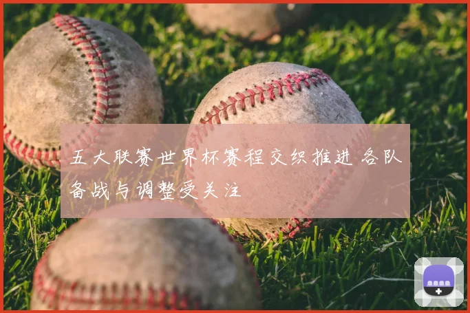 五大联赛世界杯赛程交织推进 各队备战与调整受关注
