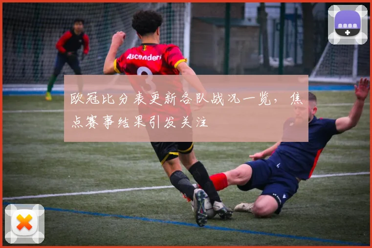 欧冠比分表更新各队战况一览,焦点赛事结果引发关注