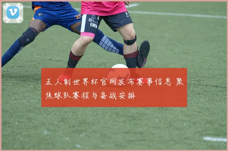 五人制世界杯官网发布赛事信息 聚焦球队赛程与备战安排