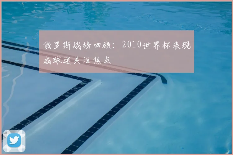 俄罗斯战绩回顾:2010世界杯表现成球迷关注焦点
