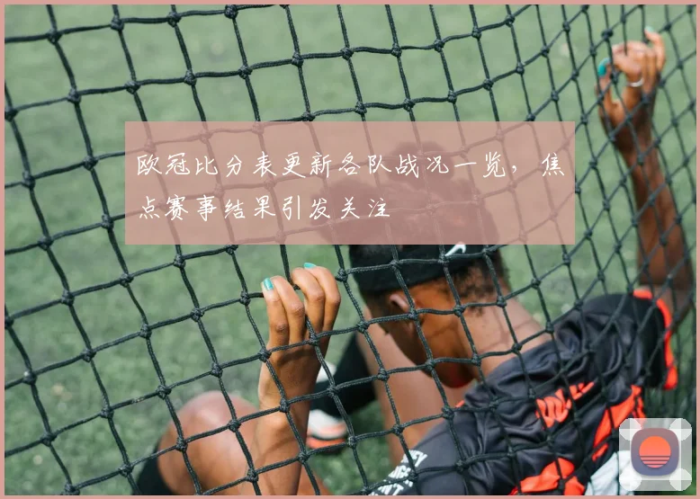 欧冠比分表更新各队战况一览,焦点赛事结果引发关注
