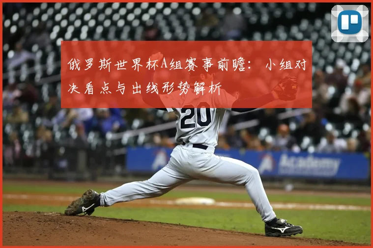 俄罗斯世界杯A组赛事前瞻：小组对决看点与出线形势解析