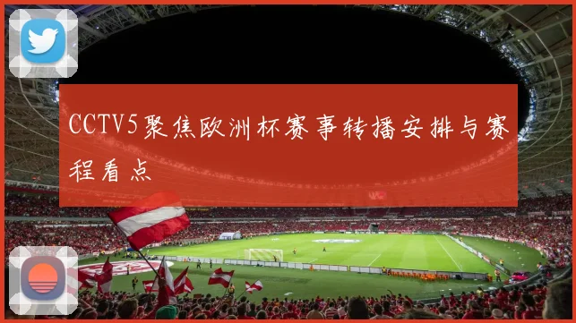 CCTV5聚焦欧洲杯赛事转播安排与赛程看点