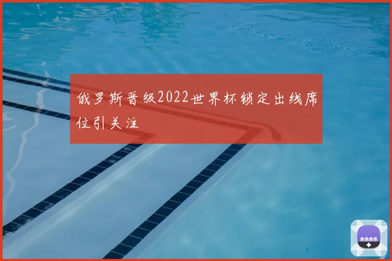 俄罗斯晋级2022世界杯锁定出线席位引关注