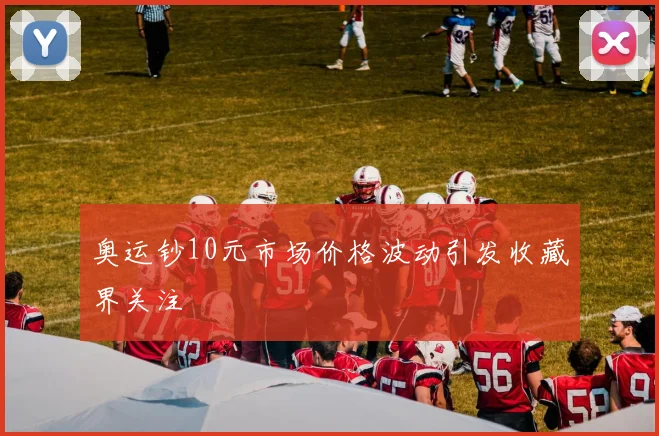 奥运钞10元市场价格波动引发收藏界关注