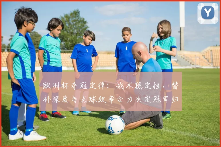 欧洲杯夺冠定律：战术稳定性、替补深度与点球效率合力决定冠军归属