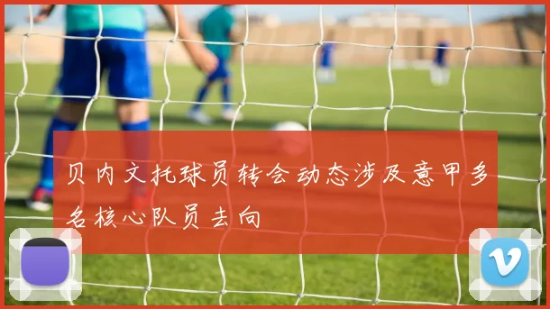 贝内文托球员转会动态涉及意甲多名核心队员去向