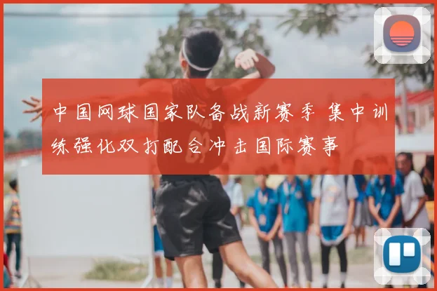 中国网球国家队备战新赛季 集中训练强化双打配合冲击国际赛事