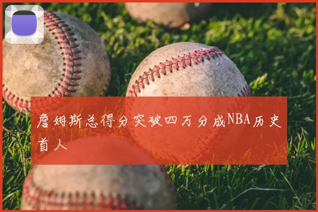 詹姆斯总得分突破四万分成NBA历史首人