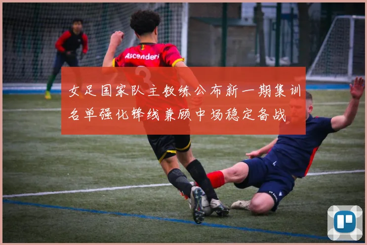 女足国家队主教练公布新一期集训名单强化锋线兼顾中场稳定备战