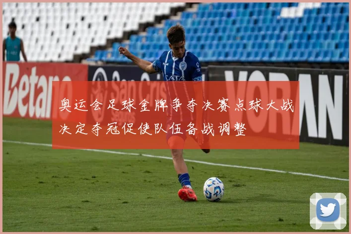 奥运会足球金牌争夺决赛点球大战决定夺冠促使队伍备战调整