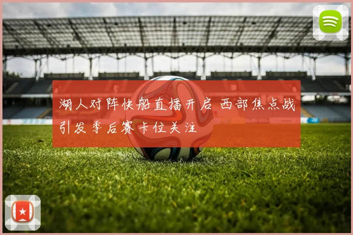 湖人对阵快船直播开启 西部焦点战引发季后赛卡位关注