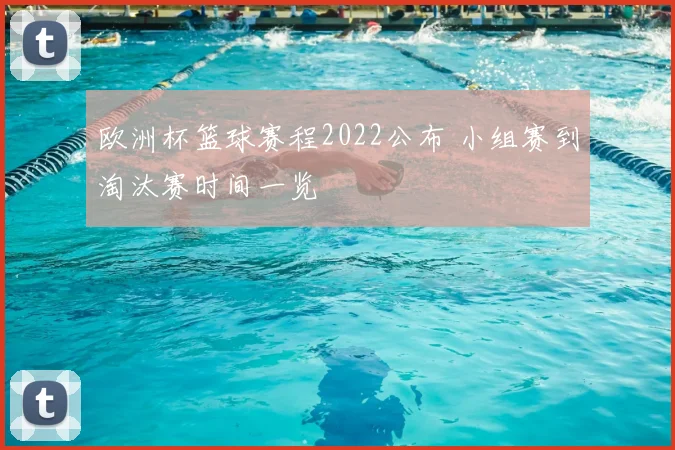 欧洲杯篮球赛程2022公布 小组赛到淘汰赛时间一览