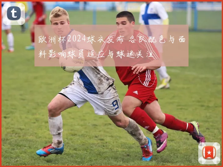 欧洲杯2024球衣发布 各队配色与面料影响球员适应与球迷关注