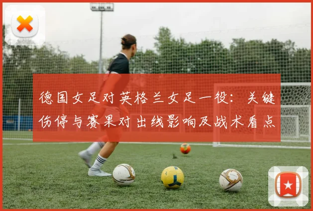德国女足对英格兰女足一役：关键伤停与赛果对出线影响及战术看点解读