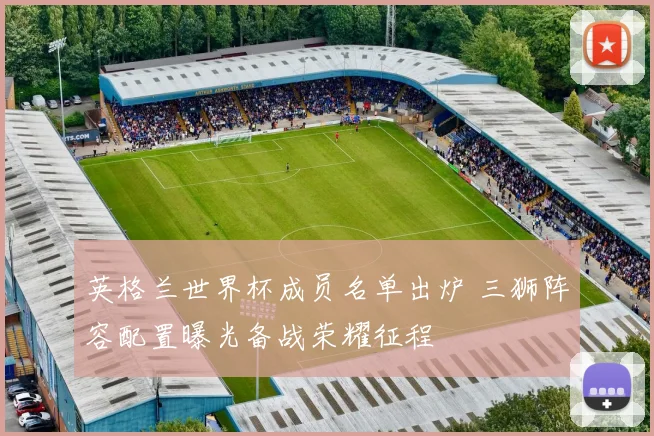 英格兰世界杯成员名单出炉 三狮阵容配置曝光备战荣耀征程