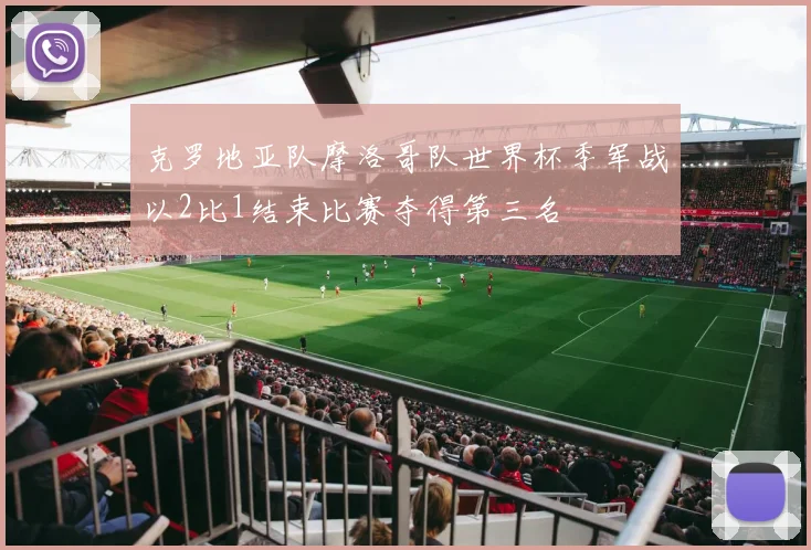 克罗地亚队摩洛哥队世界杯季军战以2比1结束比赛夺得第三名
