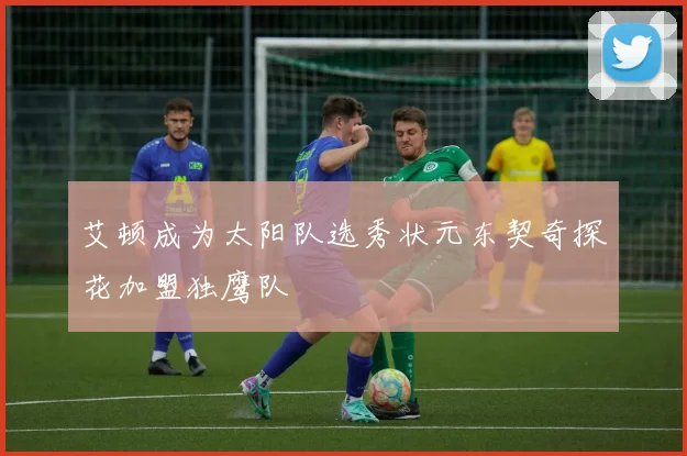 艾顿成为太阳队选秀状元东契奇探花加盟独鹰队