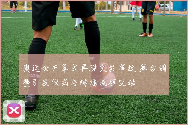 奥运会开幕式再现突发事故 舞台调整引发仪式与转播流程变动