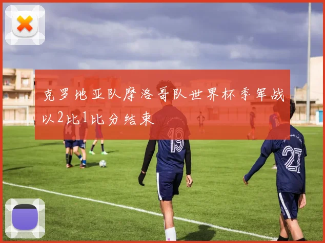 克罗地亚队摩洛哥队世界杯季军战以2比1比分结束