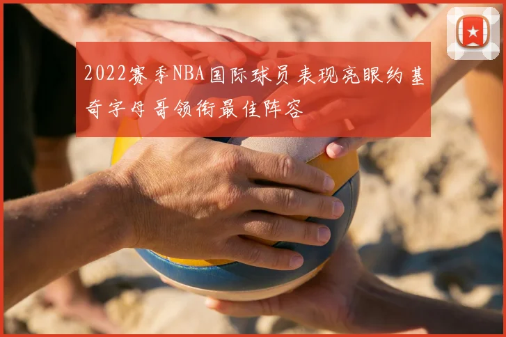 2022赛季NBA国际球员表现亮眼约基奇字母哥领衔最佳阵容