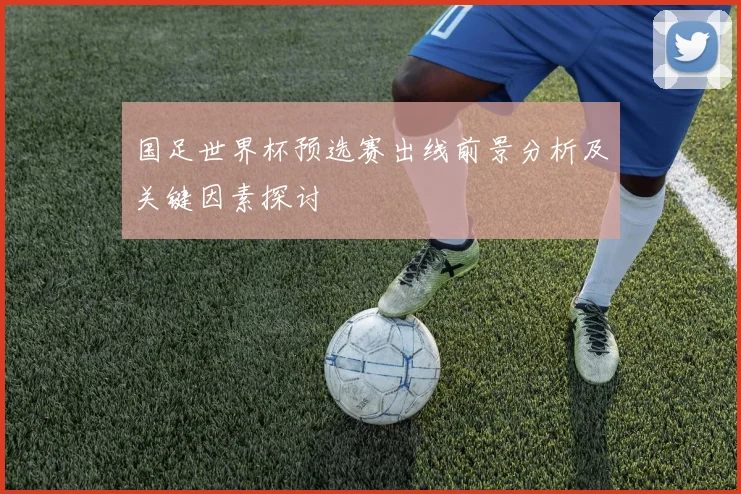 国足世界杯预选赛出线前景分析及关键因素探讨