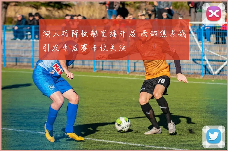 湖人对阵快船直播开启 西部焦点战引发季后赛卡位关注