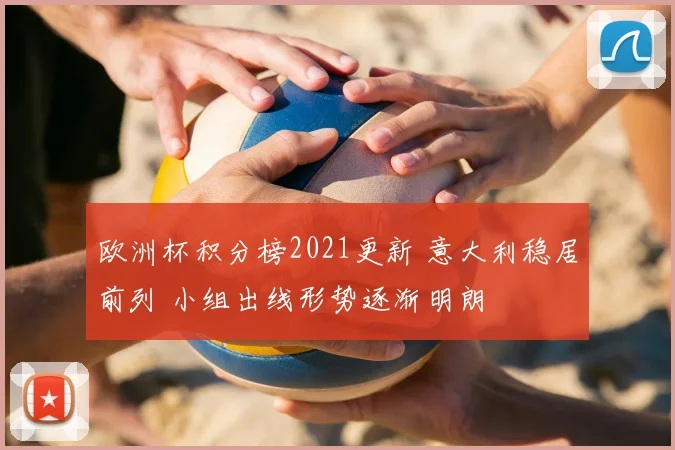 欧洲杯积分榜2021更新 意大利稳居前列 小组出线形势逐渐明朗