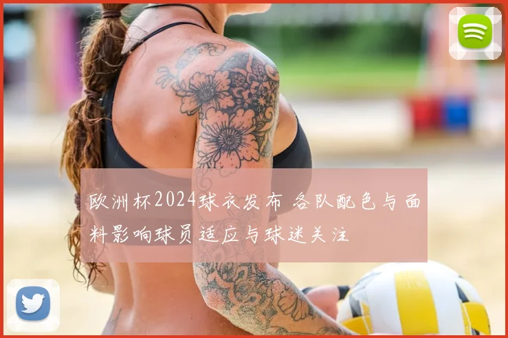 欧洲杯2024球衣发布 各队配色与面料影响球员适应与球迷关注