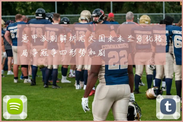 意甲派别解析尤文国米米兰分化格局争冠争四形势加剧