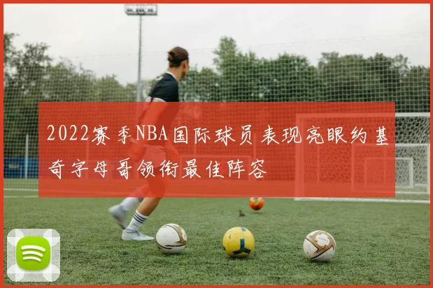 2022赛季NBA国际球员表现亮眼约基奇字母哥领衔最佳阵容