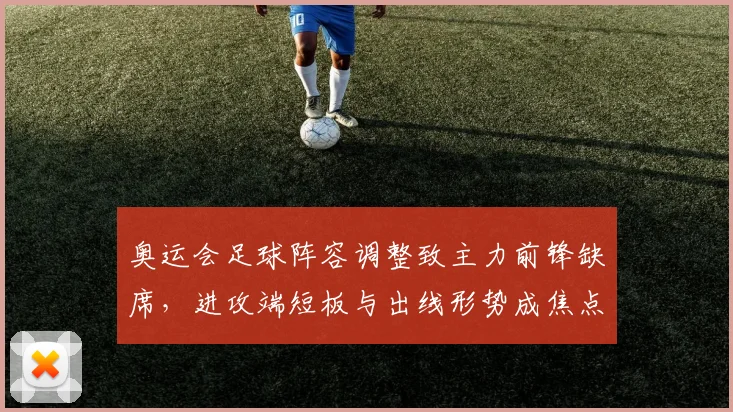 奥运会足球阵容调整致主力前锋缺席，进攻端短板与出线形势成焦点