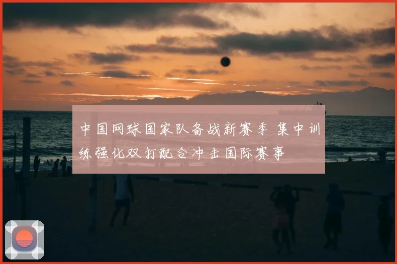 中国网球国家队备战新赛季 集中训练强化双打配合冲击国际赛事