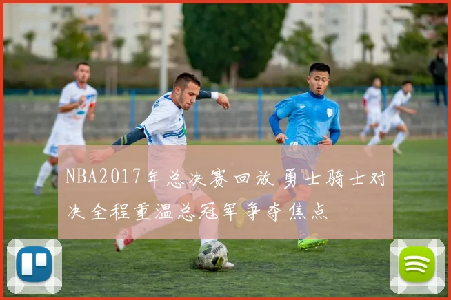 NBA2017年总决赛回放 勇士骑士对决全程重温总冠军争夺焦点