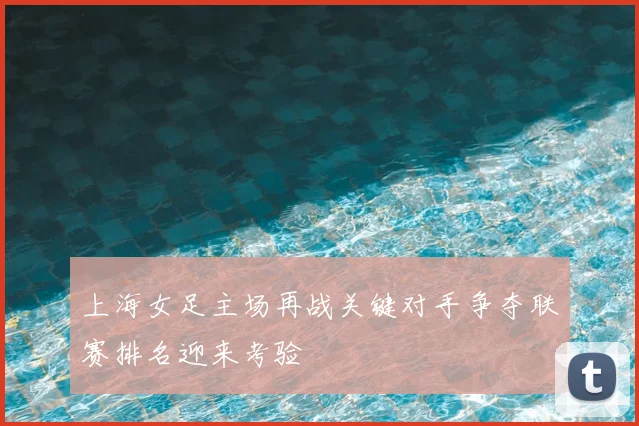 上海女足主场再战关键对手争夺联赛排名迎来考验