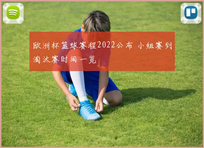 欧洲杯篮球赛程2022公布 小组赛到淘汰赛时间一览