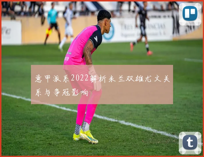 意甲派系2022解析米兰双雄尤文关系与争冠影响