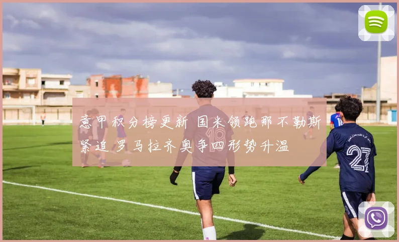 意甲积分榜更新 国米领跑那不勒斯紧追 罗马拉齐奥争四形势升温