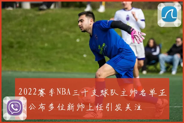 2022赛季NBA三十支球队主帅名单正式公布多位新帅上任引发关注