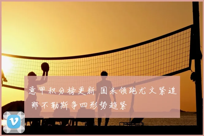 意甲积分榜更新 国米领跑尤文紧追 那不勒斯争四形势趋紧