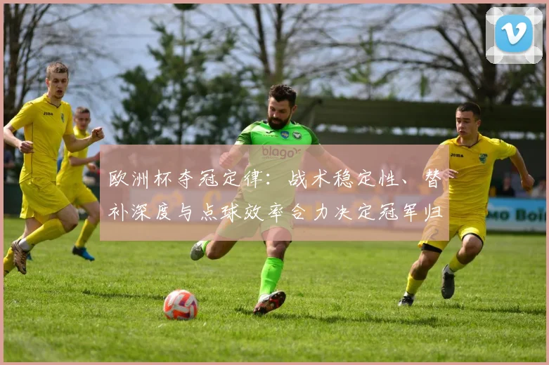 欧洲杯夺冠定律：战术稳定性、替补深度与点球效率合力决定冠军归属